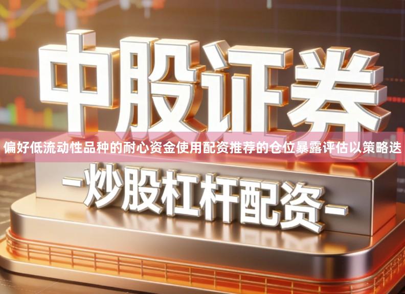 偏好低流动性品种的耐心资金使用配资推荐的仓位暴露评估以策略迭
