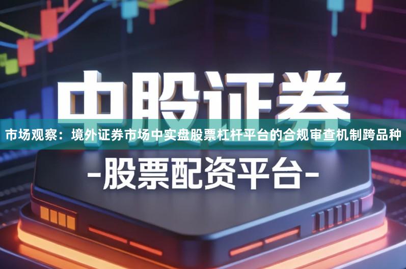 市场观察：境外证券市场中实盘股票杠杆平台的合规审查机制跨品种
