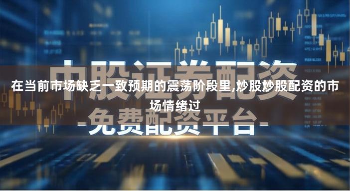 在当前市场缺乏一致预期的震荡阶段里,炒股炒股配资的市场情绪过