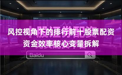 风控视角下的排行前十股票配资资金效率核心变量拆解