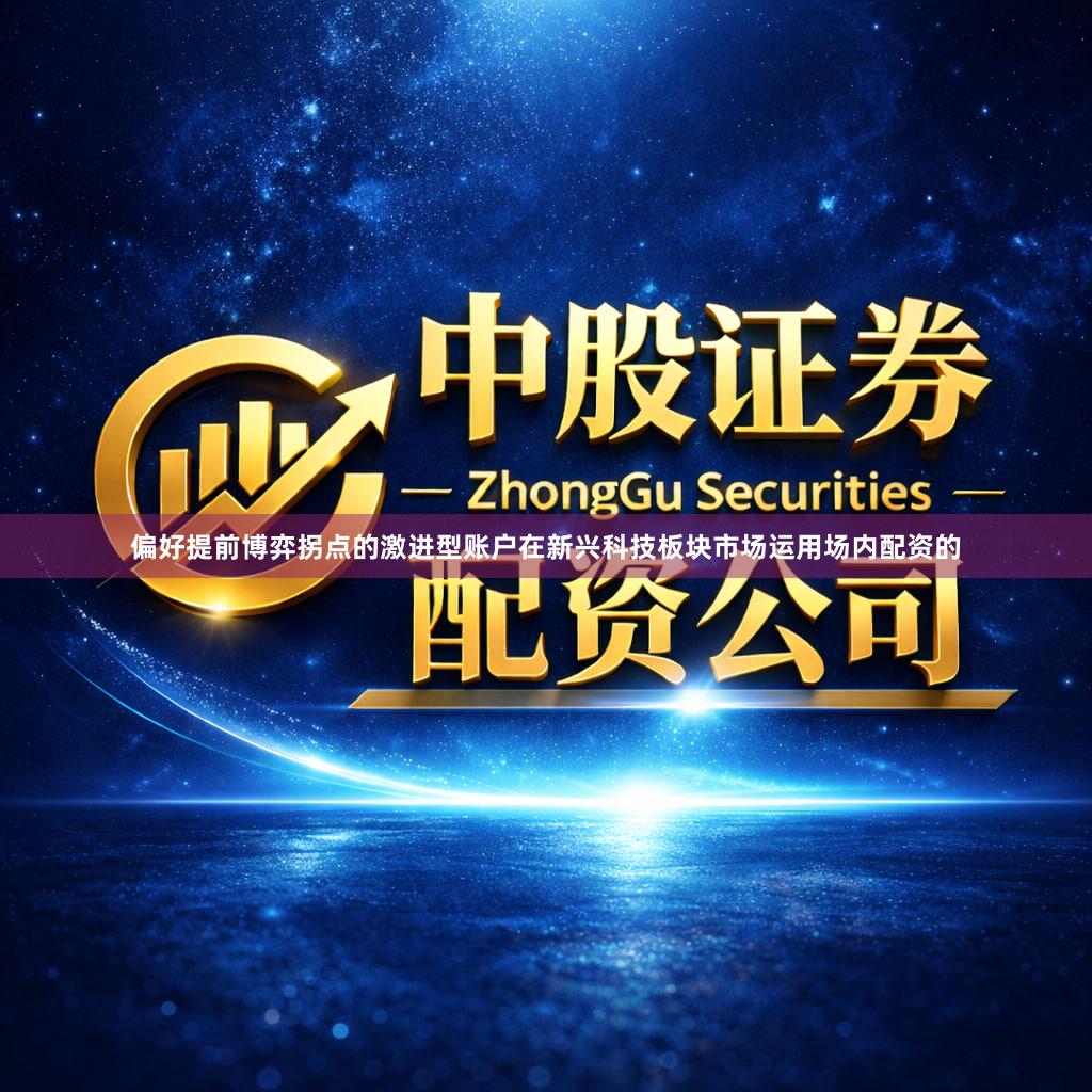 偏好提前博弈拐点的激进型账户在新兴科技板块市场运用场内配资的