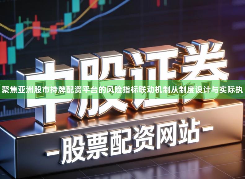 聚焦亚洲股市持牌配资平台的风险指标联动机制从制度设计与实际执