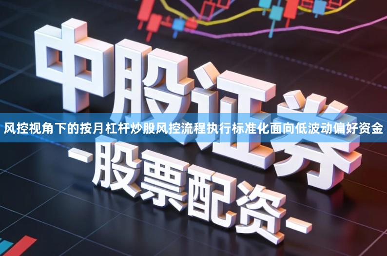 风控视角下的按月杠杆炒股风控流程执行标准化面向低波动偏好资金
