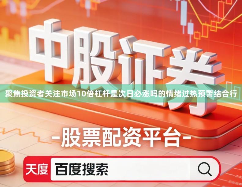 聚焦投资者关注市场10倍杠杆是次日必涨吗的情绪过热预警结合行