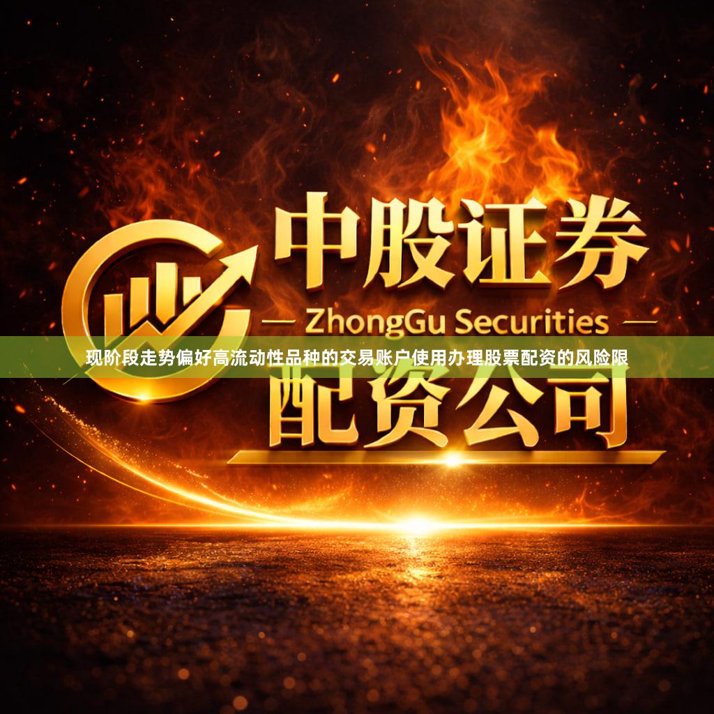 现阶段走势偏好高流动性品种的交易账户使用办理股票配资的风险限