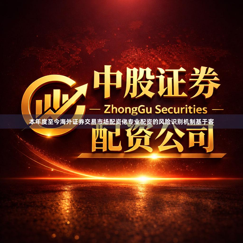 本年度至今海外证券交易市场配资佬专业配资的风险识别机制基于客