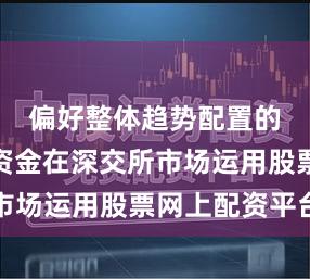 偏好整体趋势配置的方向型资金在深交所市场运用股票网上配资平台