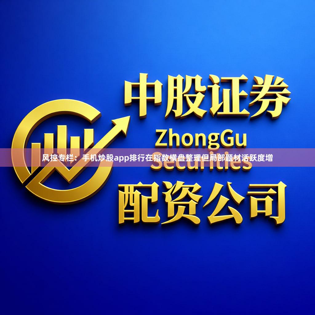 风控专栏：手机炒股app排行在指数横盘整理但局部题材活跃度增