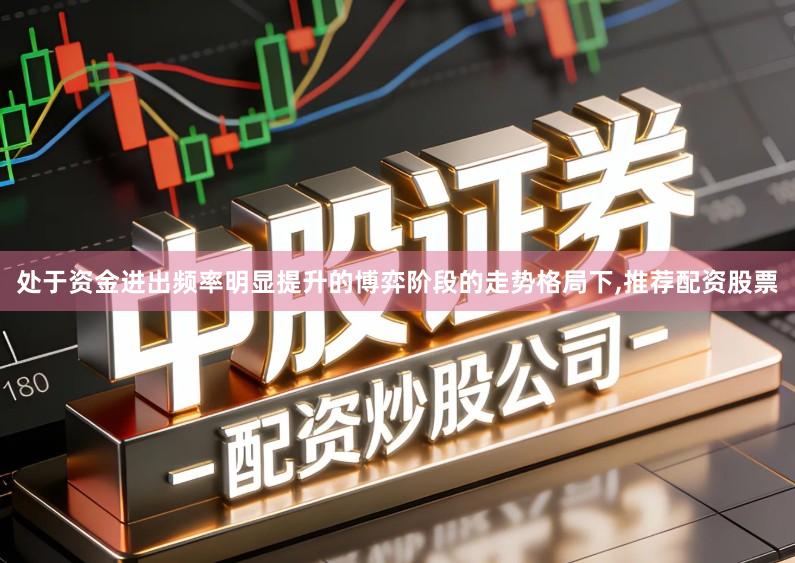 处于资金进出频率明显提升的博弈阶段的走势格局下,推荐配资股票