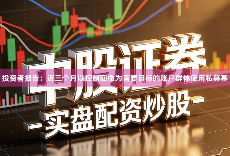 投资者报告:近三个月以控制回撤为首要目标的账户群体使用私募基
