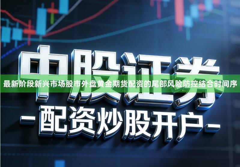 最新阶段新兴市场股市外盘黄金期货配资的尾部风险防控结合时间序