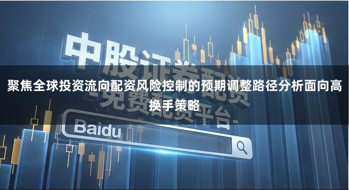 聚焦全球投资流向配资风险控制的预期调整路径分析面向高换手策略