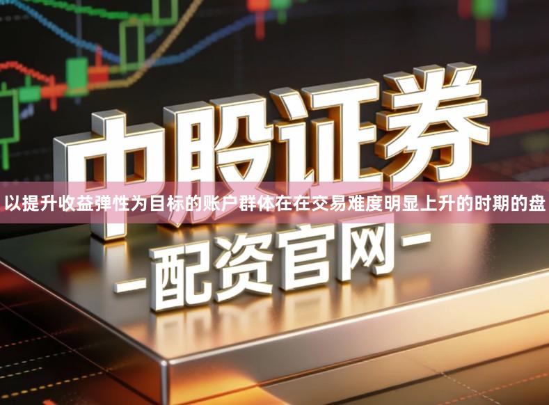 以提升收益弹性为目标的账户群体在在交易难度明显上升的时期的盘