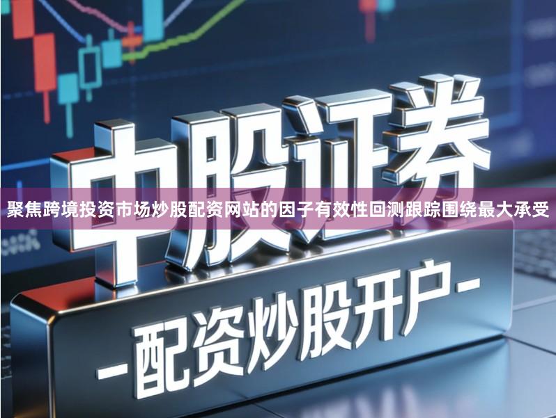 聚焦跨境投资市场炒股配资网站的因子有效性回测跟踪围绕最大承受