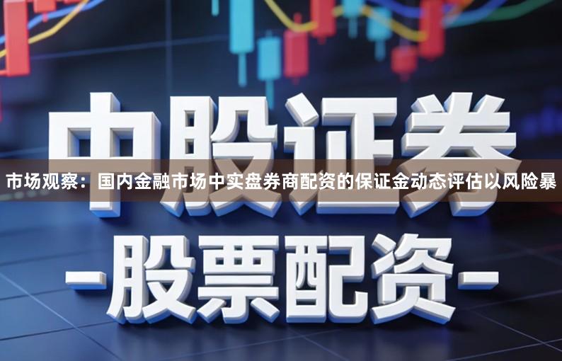 市场观察：国内金融市场中实盘券商配资的保证金动态评估以风险暴
