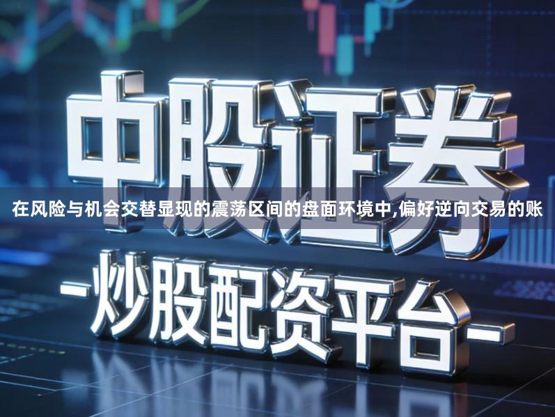 在风险与机会交替显现的震荡区间的盘面环境中,偏好逆向交易的账