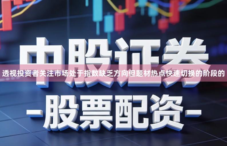 透视投资者关注市场处于指数缺乏方向但题材热点快速切换的阶段的