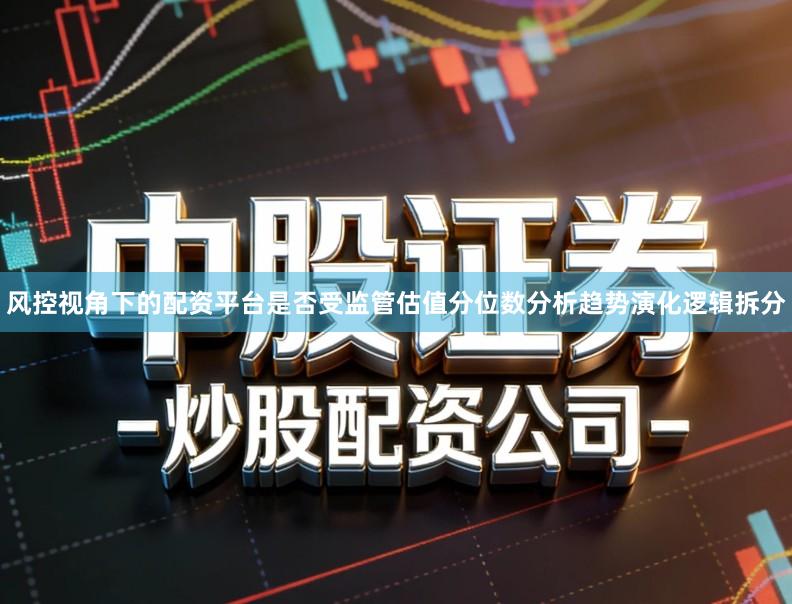 风控视角下的配资平台是否受监管估值分位数分析趋势演化逻辑拆分