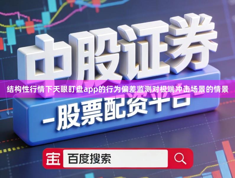 结构性行情下天眼盯盘app的行为偏差监测对极端冲击场景的情景