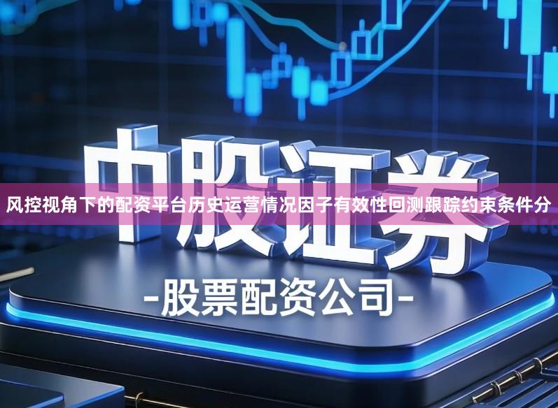 风控视角下的配资平台历史运营情况因子有效性回测跟踪约束条件分