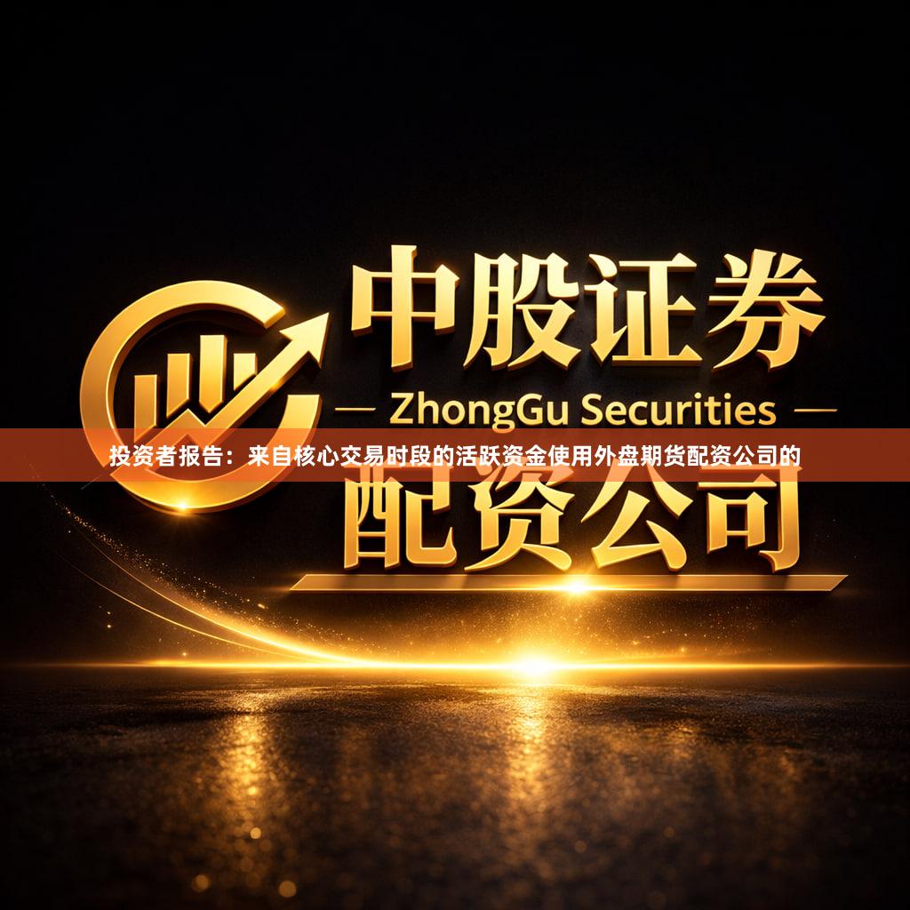 投资者报告：来自核心交易时段的活跃资金使用外盘期货配资公司的