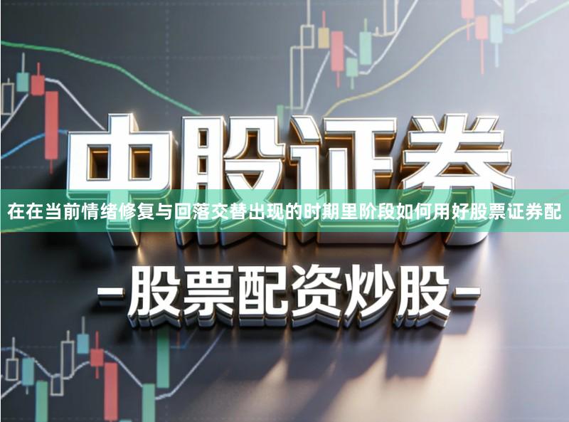 在在当前情绪修复与回落交替出现的时期里阶段如何用好股票证券配