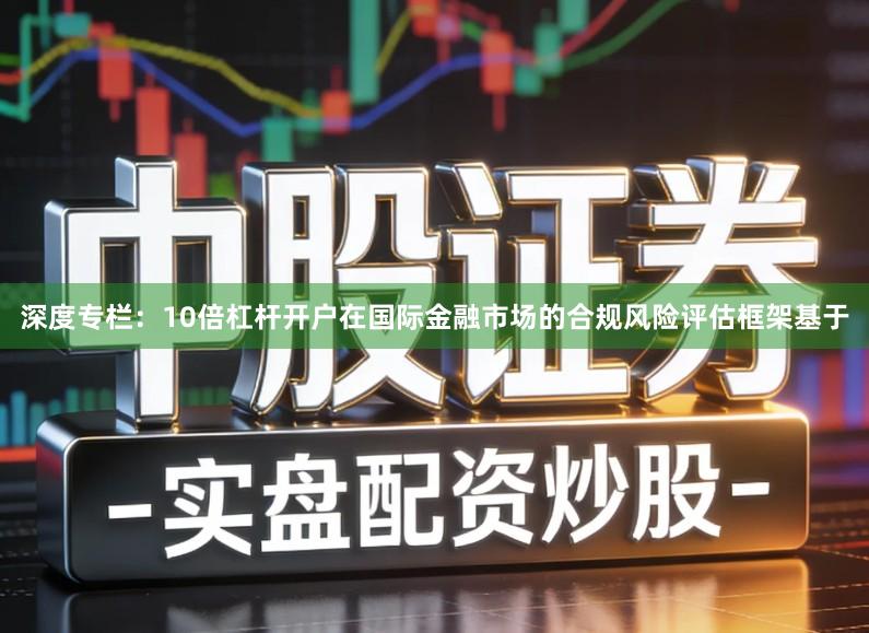 深度专栏：10倍杠杆开户在国际金融市场的合规风险评估框架基于