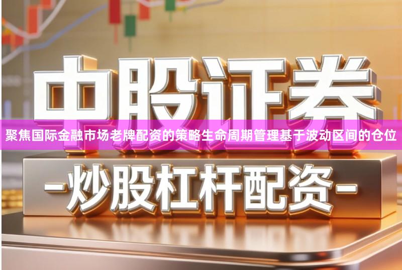 聚焦国际金融市场老牌配资的策略生命周期管理基于波动区间的仓位