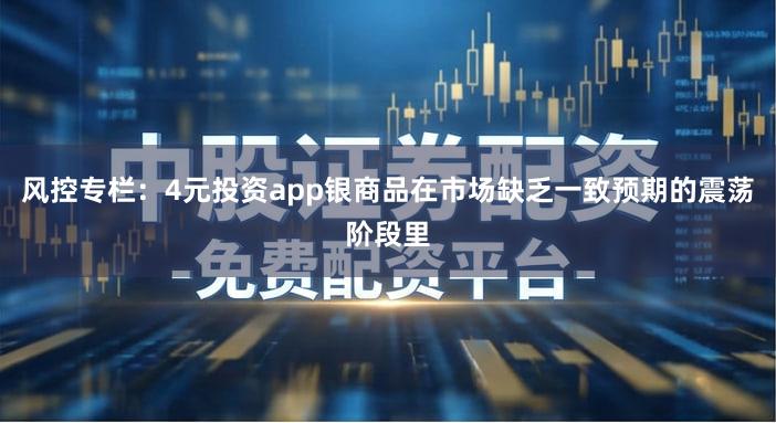 风控专栏：4元投资app银商品在市场缺乏一致预期的震荡阶段里