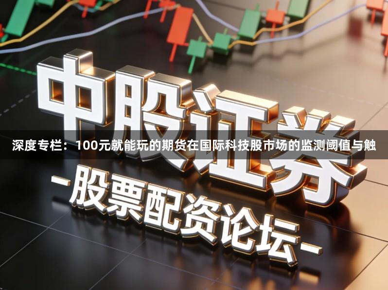 深度专栏:100元就能玩的期货在国际科技股市场的监测阈值与触