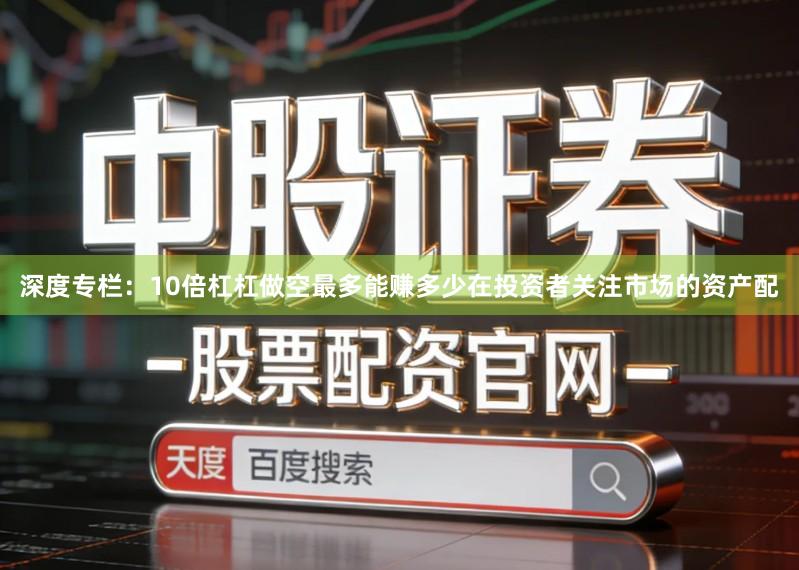 深度专栏：10倍杠杠做空最多能赚多少在投资者关注市场的资产配