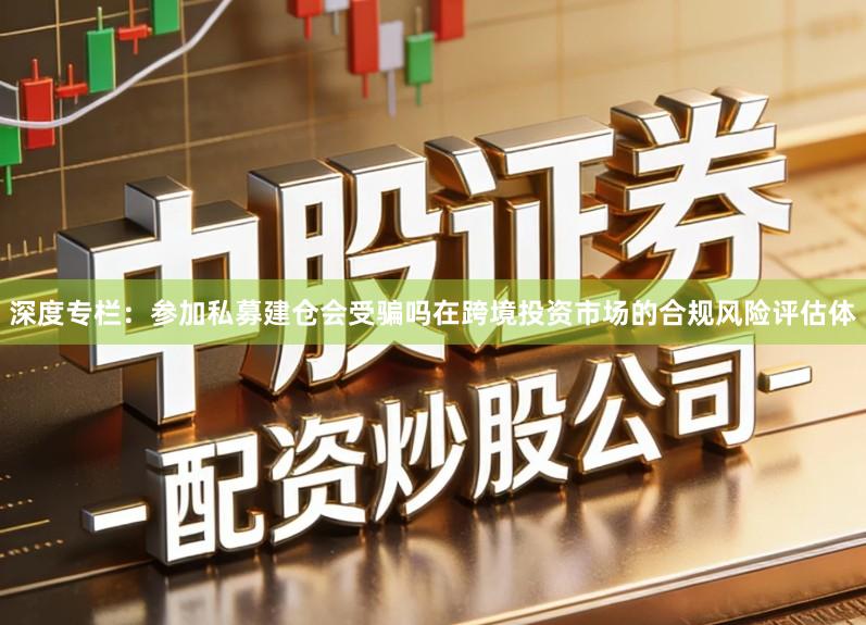深度专栏:参加私募建仓会受骗吗在跨境投资市场的合规风险评估体