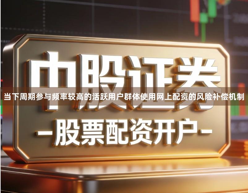 当下周期参与频率较高的活跃用户群体使用网上配资的风险补偿机制