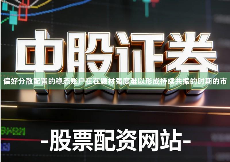 偏好分散配置的稳态账户在在题材强度难以形成持续共振的时期的市