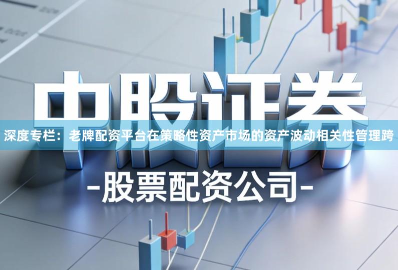 深度专栏：老牌配资平台在策略性资产市场的资产波动相关性管理跨