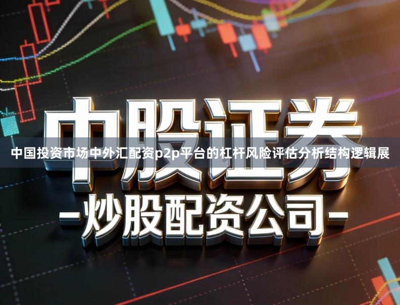 中国投资市场中外汇配资p2p平台的杠杆风险评估分析结构逻辑展