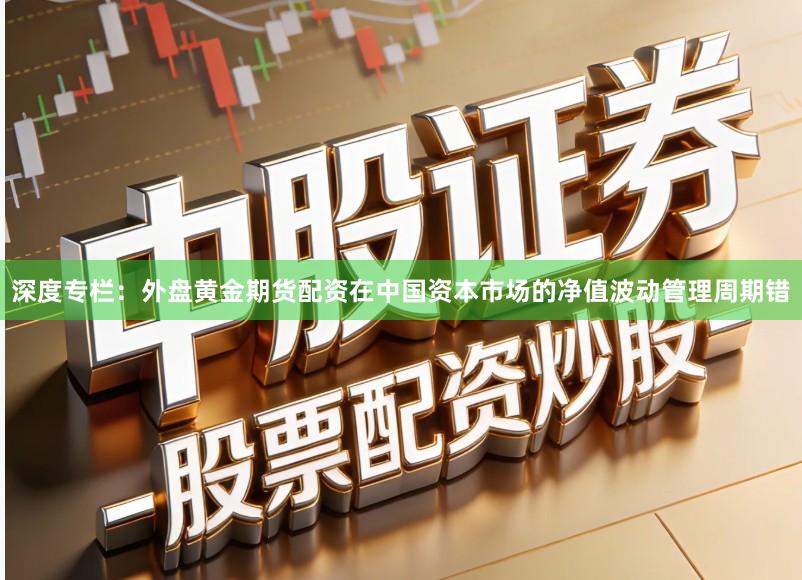 深度专栏：外盘黄金期货配资在中国资本市场的净值波动管理周期错