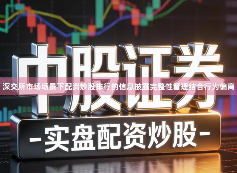 深交所市场场景下配资炒股排行的信息披露完整性管理结合行为偏离