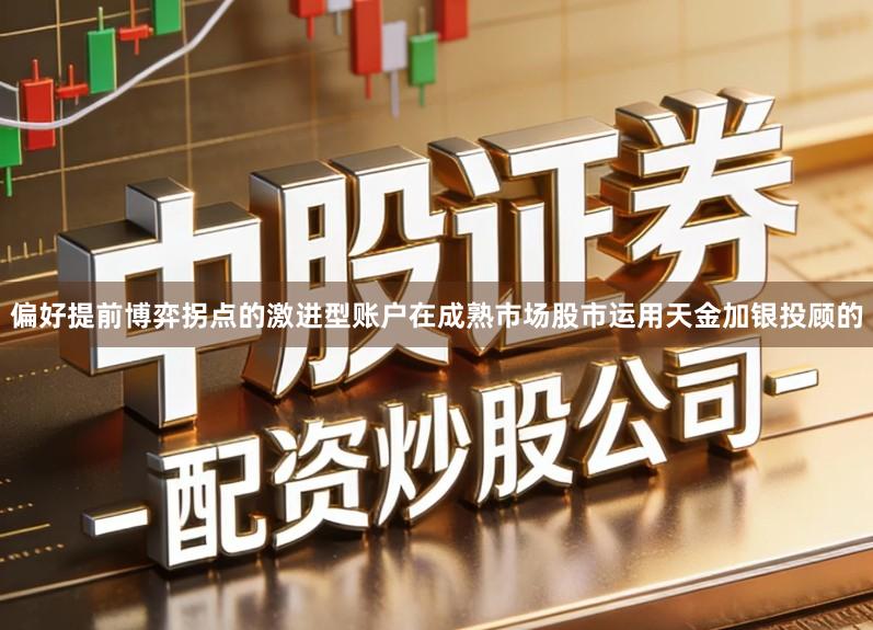 偏好提前博弈拐点的激进型账户在成熟市场股市运用天金加银投顾的