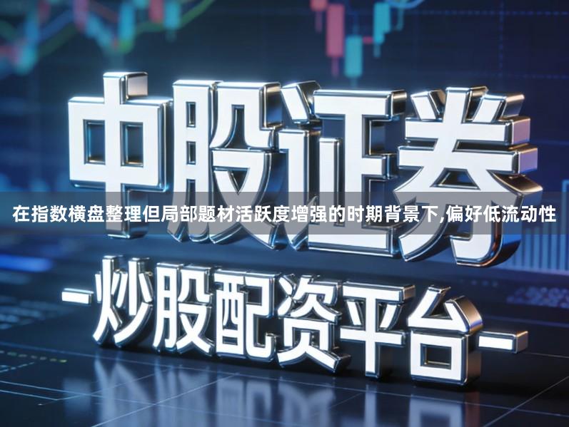 在指数横盘整理但局部题材活跃度增强的时期背景下,偏好低流动性