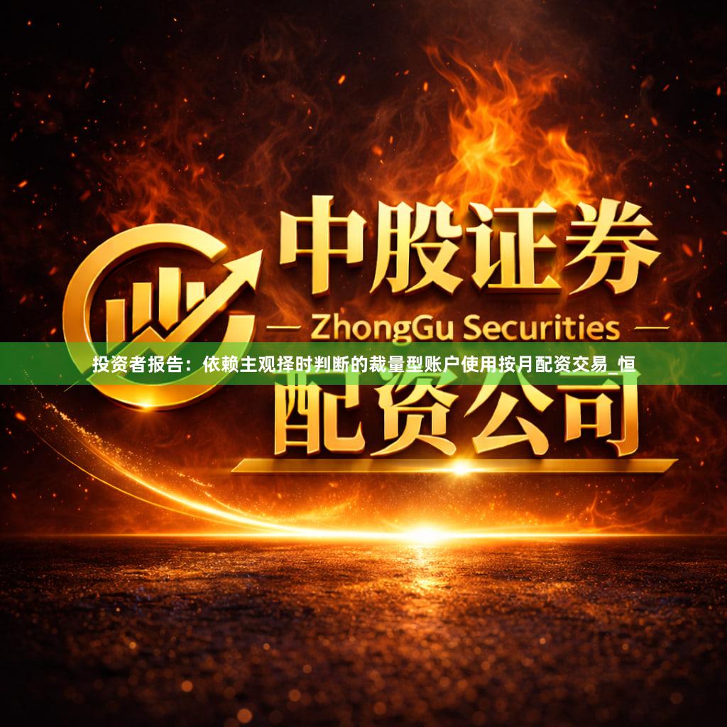 投资者报告：依赖主观择时判断的裁量型账户使用按月配资交易_恒