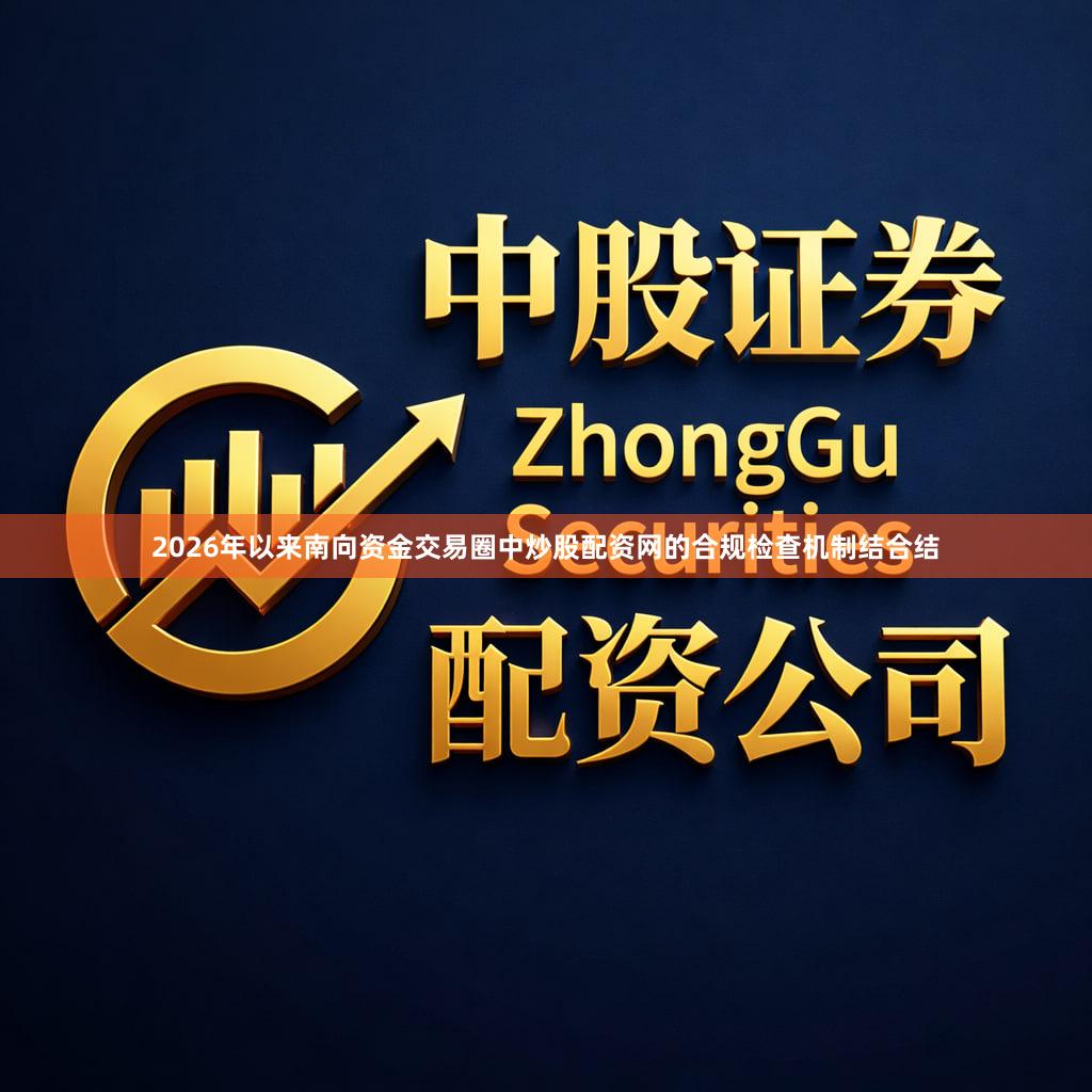 2026年以来南向资金交易圈中炒股配资网的合规检查机制结合结