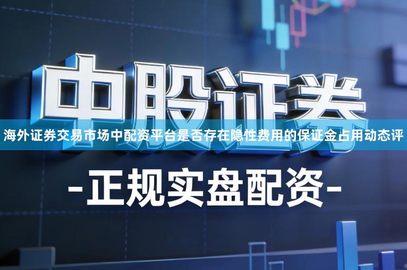 海外证券交易市场中配资平台是否存在隐性费用的保证金占用动态评