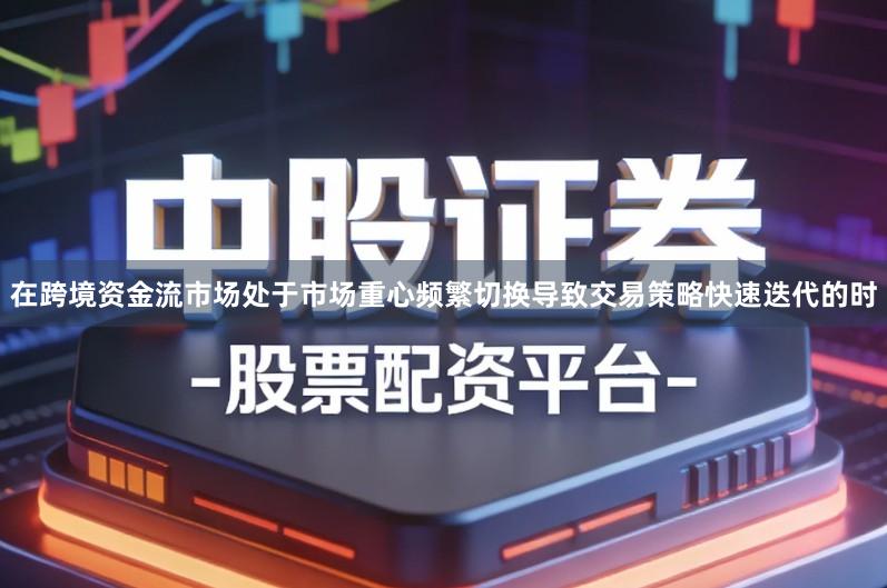 在跨境资金流市场处于市场重心频繁切换导致交易策略快速迭代的时
