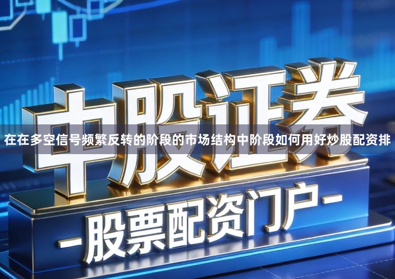 在在多空信号频繁反转的阶段的市场结构中阶段如何用好炒股配资排