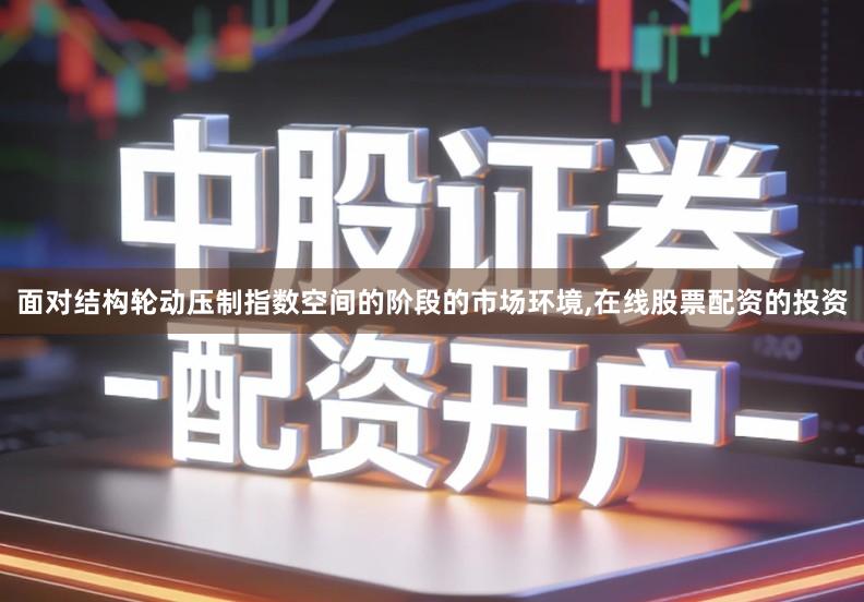 面对结构轮动压制指数空间的阶段的市场环境,在线股票配资的投资
