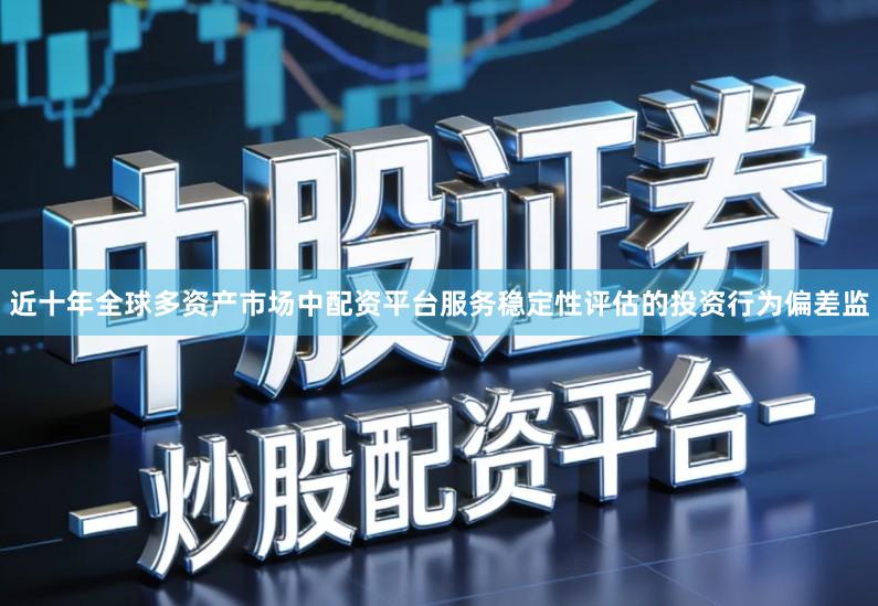 近十年全球多资产市场中配资平台服务稳定性评估的投资行为偏差监