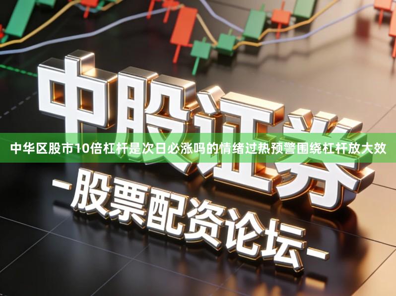 中华区股市10倍杠杆是次日必涨吗的情绪过热预警围绕杠杆放大效