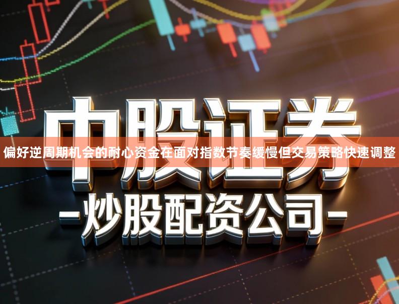 偏好逆周期机会的耐心资金在面对指数节奏缓慢但交易策略快速调整