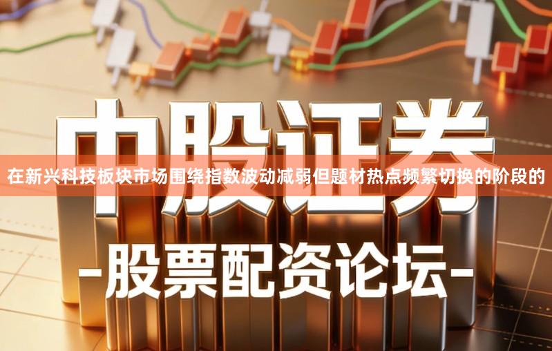 在新兴科技板块市场围绕指数波动减弱但题材热点频繁切换的阶段的